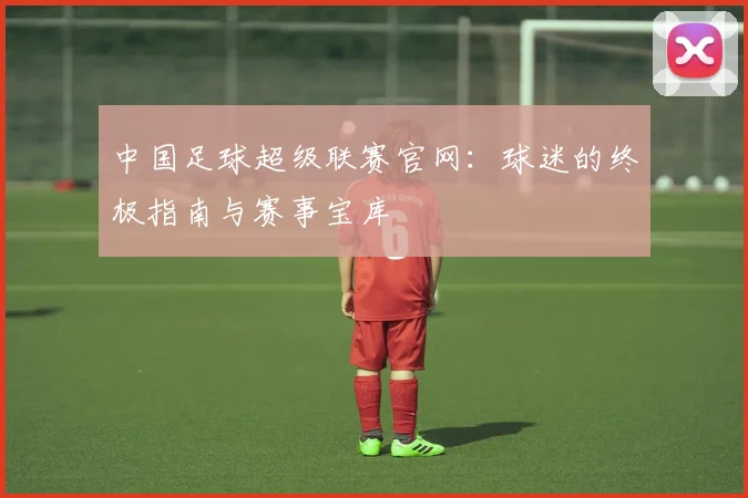 中国足球超级联赛官网:球迷的终极指南与赛事宝库