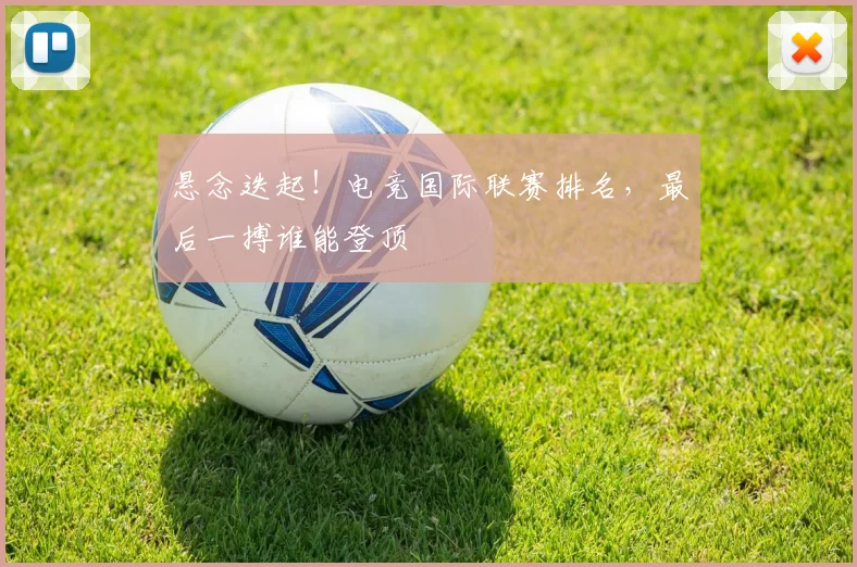 悬念迭起!电竞国际联赛排名,最后一搏谁能登顶
