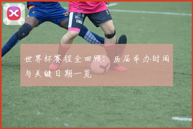 世界杯赛程全回顾:历届举办时间与关键日期一览