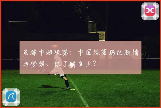 足球中超联赛:中国绿茵场的激情与梦想,你了解多少?