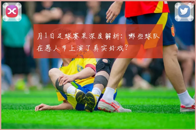 月1日足球赛果深度解析：哪些球队在愚人节上演了真实好戏？