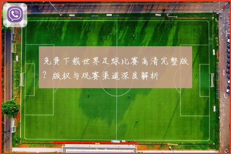 免费下载世界足球比赛高清完整版？版权与观赛渠道深度解析