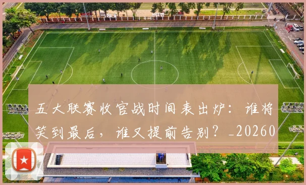 五大联赛收官战时间表出炉:谁将笑到最后,谁又提前告别?_20260611141703