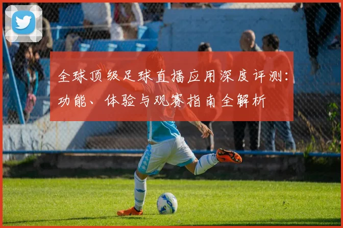 全球顶级足球直播应用深度评测:功能、体验与观赛指南全解析