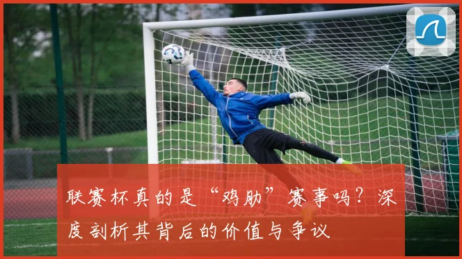 联赛杯真的是“鸡肋”赛事吗?深度剖析其背后的价值与争议
