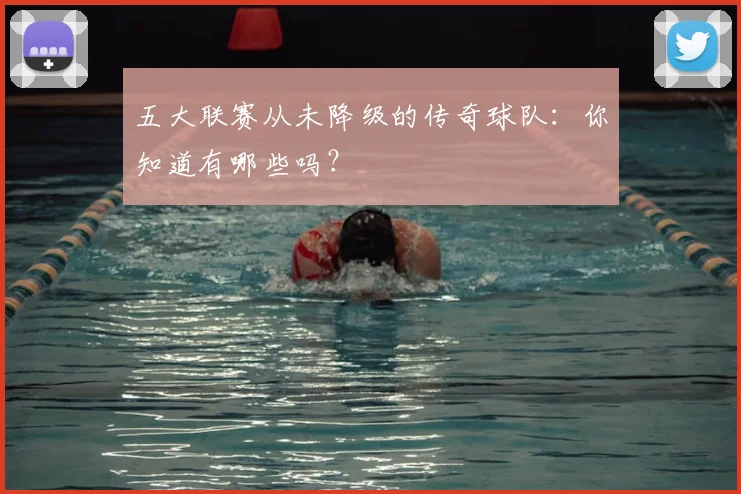 五大联赛从未降级的传奇球队:你知道有哪些吗?