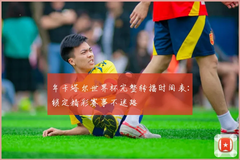 年卡塔尔世界杯完整转播时间表:锁定精彩赛事不迷路