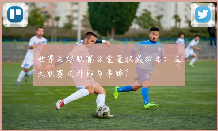 世界足球联赛含金量权威排名:五大联赛之外谁与争锋?