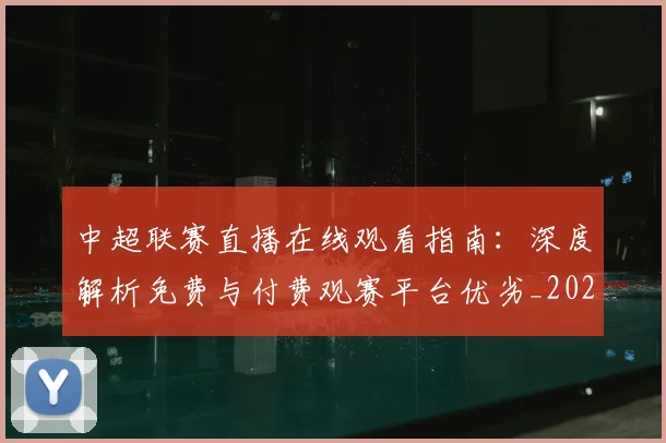 中超联赛直播在线观看指南：深度解析免费与付费观赛平台优劣_20260611140822
