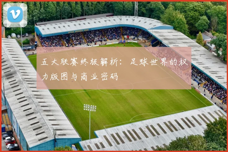 五大联赛终极解析:足球世界的权力版图与商业密码