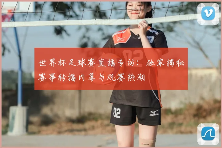 世界杯足球赛直播专访:独家揭秘赛事转播内幕与观赛热潮