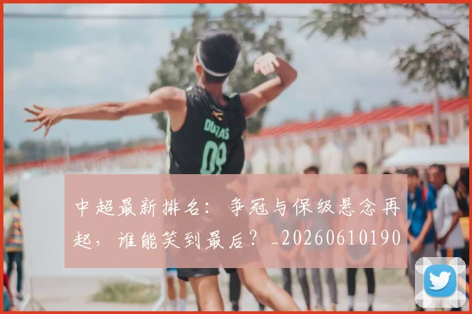 中超最新排名：争冠与保级悬念再起，谁能笑到最后？_20260610190409