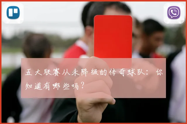 五大联赛从未降级的传奇球队:你知道有哪些吗?