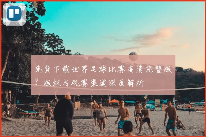 免费下载世界足球比赛高清完整版?版权与观赛渠道深度解析