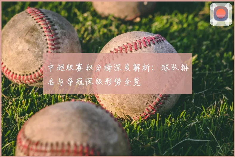 中超联赛积分榜深度解析:球队排名与争冠保级形势全览