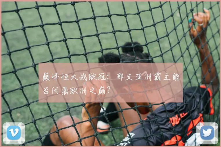 巅峰恒大战欧冠:那支亚洲霸主能否问鼎欧洲之巅?