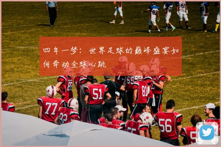 四年一梦:世界足球的巅峰盛宴如何牵动全球心跳