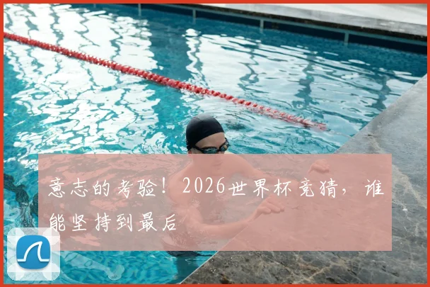 意志的考验!2026世界杯竞猜,谁能坚持到最后