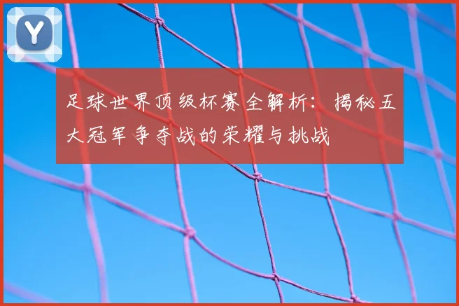 足球世界顶级杯赛全解析:揭秘五大冠军争夺战的荣耀与挑战
