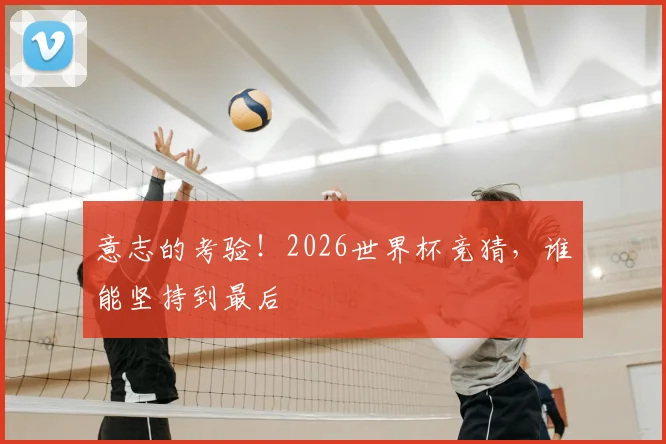 意志的考验!2026世界杯竞猜,谁能坚持到最后